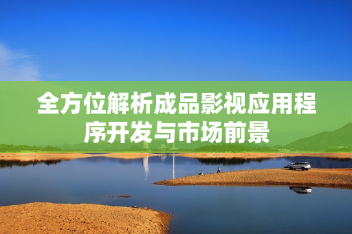 全方位解析成品影视应用程序开发与市场前景
