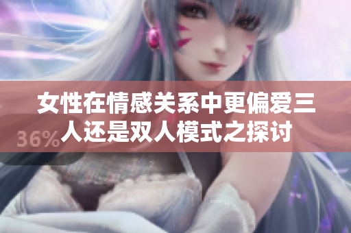 女性在情感关系中更偏爱三人还是双人模式之探讨