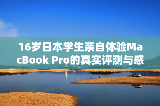 16岁日本学生亲自体验MacBook Pro的真实评测与感受