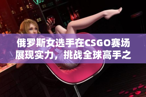 俄罗斯女选手在CSGO赛场展现实力，挑战全球高手之路