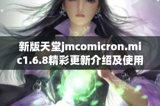 新版天堂jmcomicron.mic1.6.8精彩更新介绍及使用指南