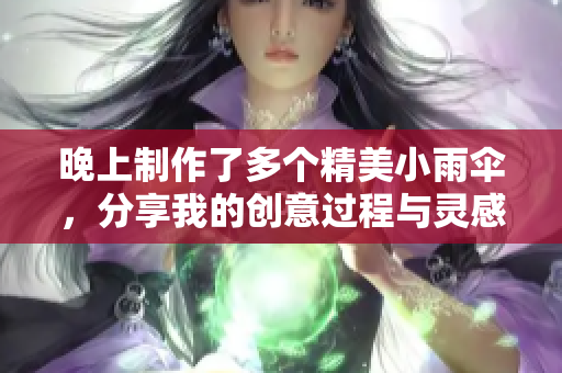 晚上制作了多个精美小雨伞，分享我的创意过程与灵感来源