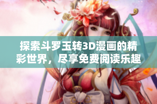 探索斗罗玉转3D漫画的精彩世界，尽享免费阅读乐趣