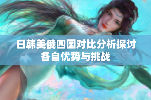日韩美俄四国对比分析探讨各自优势与挑战