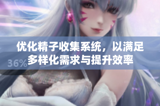 优化精子收集系统，以满足多样化需求与提升效率