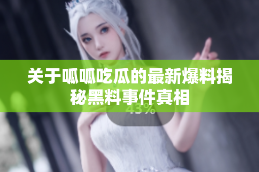 关于呱呱吃瓜的最新爆料揭秘黑料事件真相