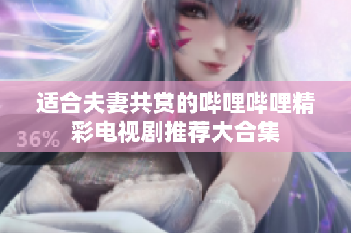 适合夫妻共赏的哔哩哔哩精彩电视剧推荐大合集