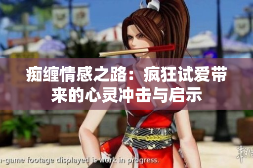 痴缠情感之路：疯狂试爱带来的心灵冲击与启示