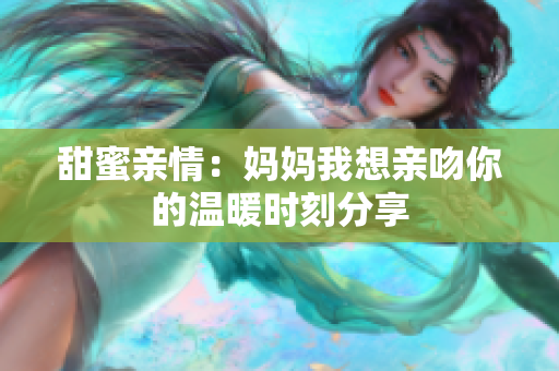 甜蜜亲情：妈妈我想亲吻你的温暖时刻分享