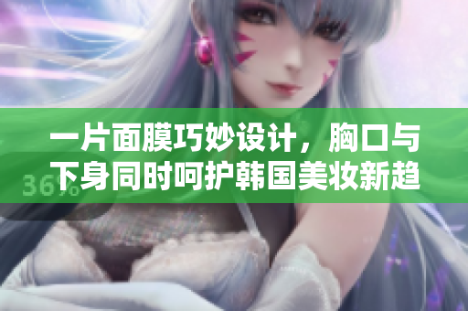 一片面膜巧妙设计，胸口与下身同时呵护韩国美妆新趋势