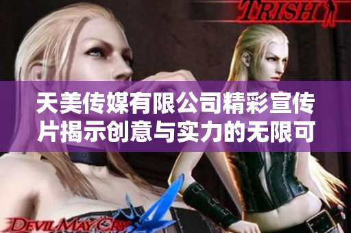 天美传媒有限公司精彩宣传片揭示创意与实力的无限可能