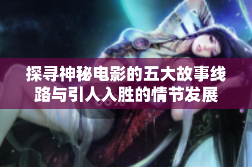 探寻神秘电影的五大故事线路与引人入胜的情节发展