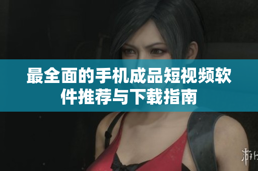 最全面的手机成品短视频软件推荐与下载指南