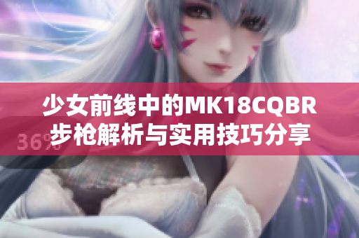少女前线中的MK18CQBR步枪解析与实用技巧分享
