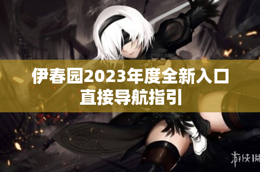 伊春园2023年度全新入口直接导航指引