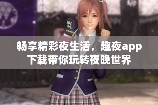 畅享精彩夜生活，趣夜app下载带你玩转夜晚世界