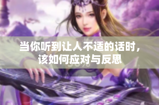 当你听到让人不适的话时，该如何应对与反思