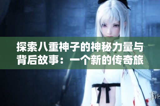 探索八重神子的神秘力量与背后故事：一个新的传奇旅程