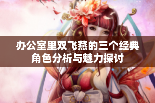 办公室里双飞燕的三个经典角色分析与魅力探讨