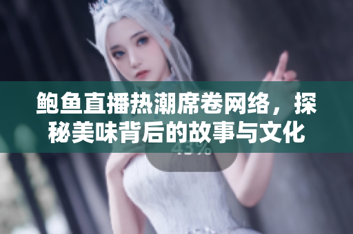 鲍鱼直播热潮席卷网络，探秘美味背后的故事与文化