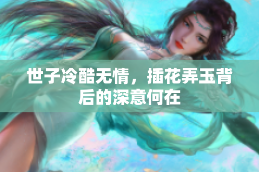 世子冷酷无情，插花弄玉背后的深意何在