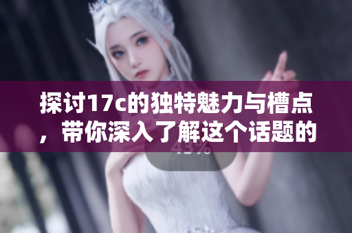 探讨17c的独特魅力与槽点，带你深入了解这个话题的方方面面