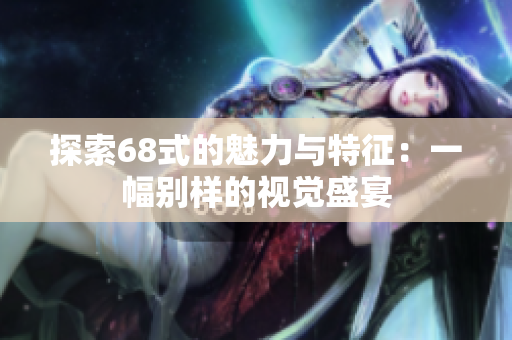 探索68式的魅力与特征：一幅别样的视觉盛宴