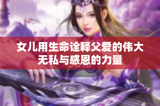 女儿用生命诠释父爱的伟大无私与感恩的力量