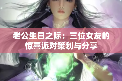 老公生日之际：三位女友的惊喜派对策划与分享
