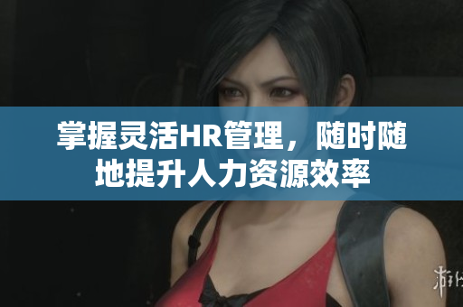 掌握灵活HR管理，随时随地提升人力资源效率