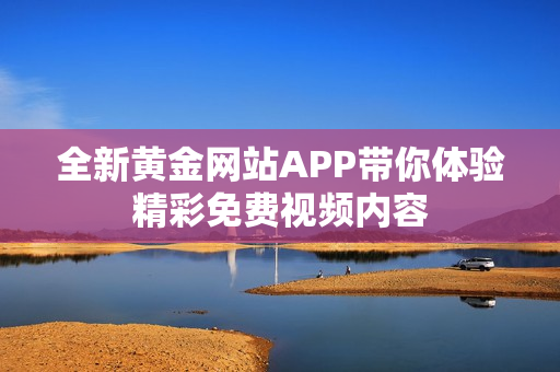 全新黄金网站APP带你体验精彩免费视频内容