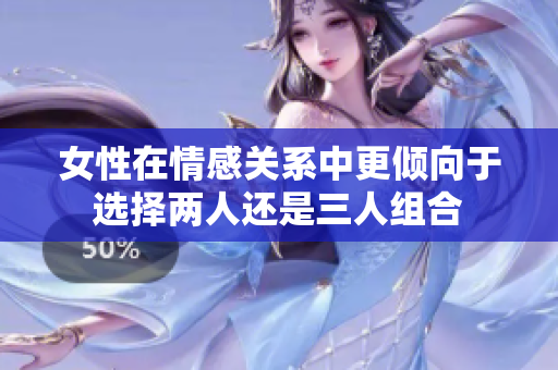 女性在情感关系中更倾向于选择两人还是三人组合
