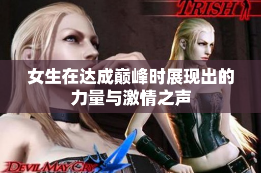 女生在达成巅峰时展现出的力量与激情之声