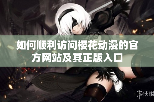 如何顺利访问樱花动漫的官方网站及其正版入口