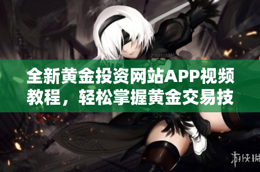 全新黄金投资网站APP视频教程，轻松掌握黄金交易技巧