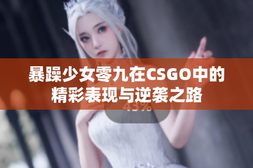 暴躁少女零九在CSGO中的精彩表现与逆袭之路