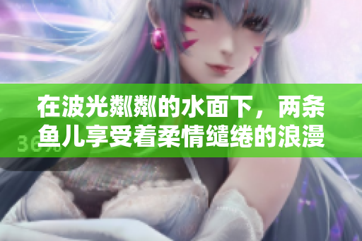 在波光粼粼的水面下，两条鱼儿享受着柔情缱绻的浪漫时光