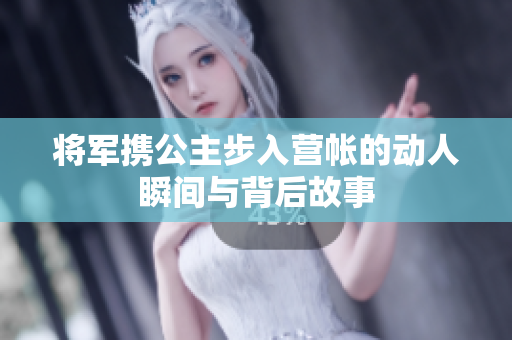 将军携公主步入营帐的动人瞬间与背后故事