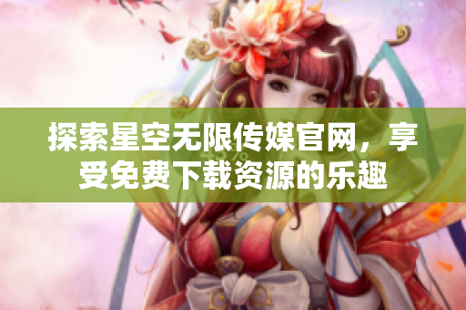 探索星空无限传媒官网，享受免费下载资源的乐趣