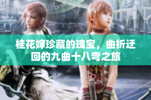 桂花婶珍藏的瑰宝，曲折迂回的九曲十八弯之旅