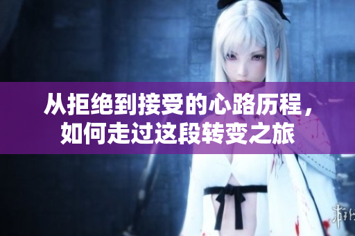 从拒绝到接受的心路历程，如何走过这段转变之旅