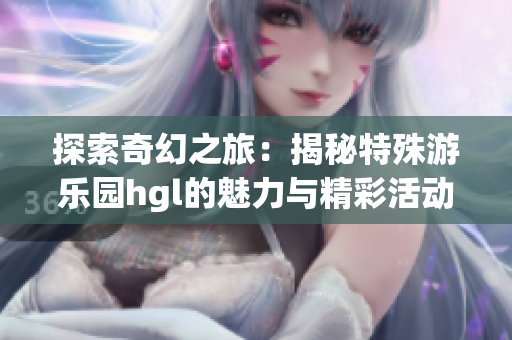 探索奇幻之旅：揭秘特殊游乐园hgl的魅力与精彩活动