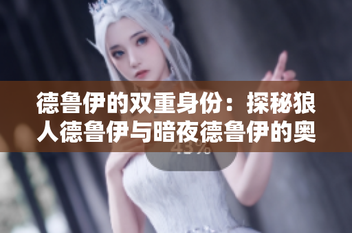 德鲁伊的双重身份：探秘狼人德鲁伊与暗夜德鲁伊的奥秘与传奇