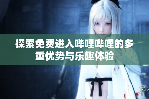 探索免费进入哔哩哔哩的多重优势与乐趣体验