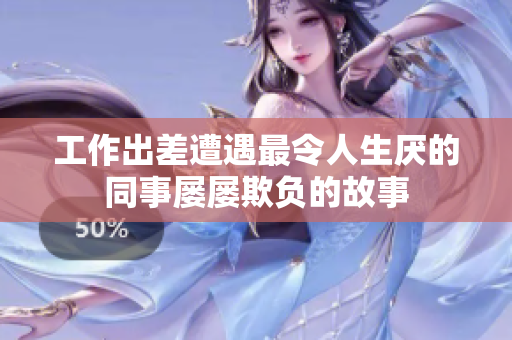 工作出差遭遇最令人生厌的同事屡屡欺负的故事