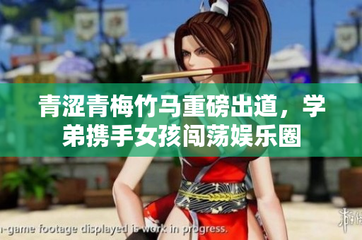 青涩青梅竹马重磅出道，学弟携手女孩闯荡娱乐圈