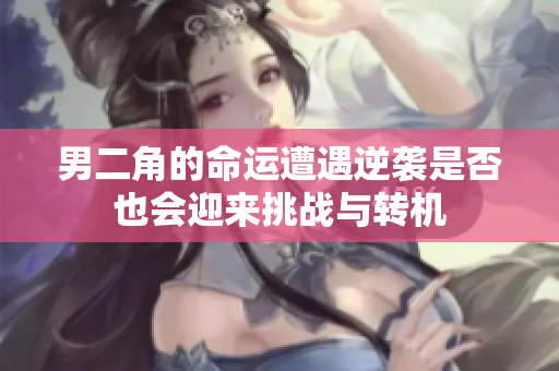 男二角的命运遭遇逆袭是否也会迎来挑战与转机