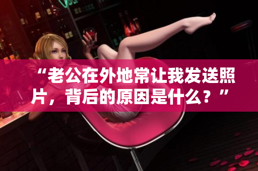 “老公在外地常让我发送照片，背后的原因是什么？”