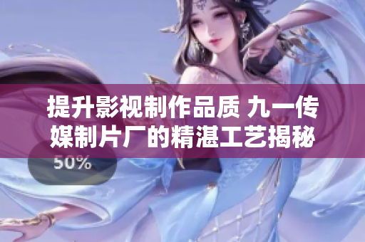 提升影视制作品质 九一传媒制片厂的精湛工艺揭秘