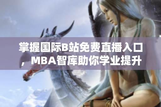 掌握国际B站免费直播入口，MBA智库助你学业提升